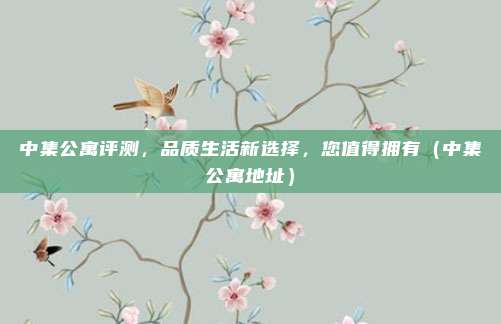 中集公寓评测,品质生活新选择,您值得拥有(中集公寓地址)