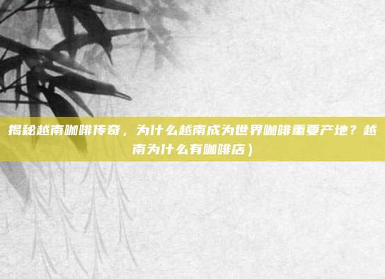 揭秘越南咖啡传奇,为什么越南成为世界咖啡重要产地?越南为什么有咖啡店)