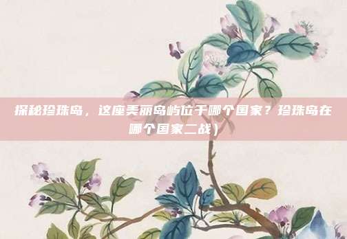 探秘珍珠岛,这座美丽岛屿位于哪个国家?珍珠岛在哪个国家二战)