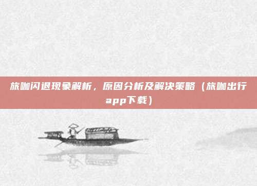旅咖闪退现象解析,原因分析及解决策略(旅咖出行app下载)
