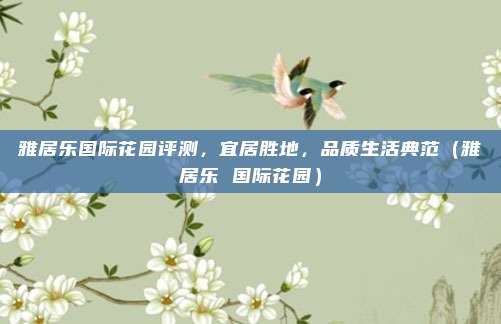 雅居乐国际花园评测,宜居胜地,品质生活典范(雅居乐 国际花园)