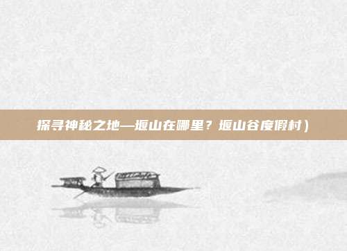 探寻神秘之地—堰山在哪里?堰山谷度假村)