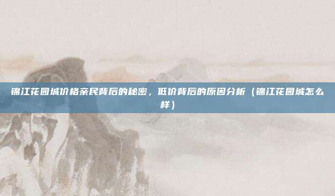 锦江花园城价格亲民背后的秘密,低价背后的原因分析(锦江花园城怎么样)