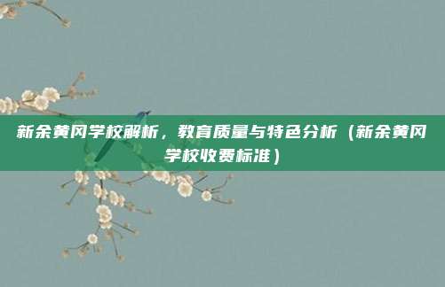 新余黄冈学校解析,教育质量与特色分析(新余黄冈学校收费标准)