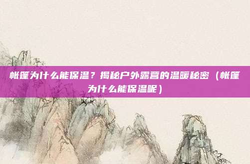 帐篷为什么能保温?揭秘户外露营的温暖秘密(帐篷为什么能保温呢)