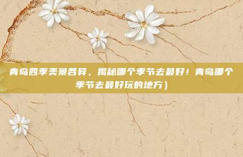 青岛四季美景各异,揭秘哪个季节去最好!青岛哪个季节去最好玩的地方)