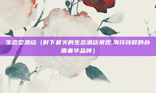 生态型酒店（时下最火的生态酒店景观,演绎纯粹的朴质奢华品牌）
