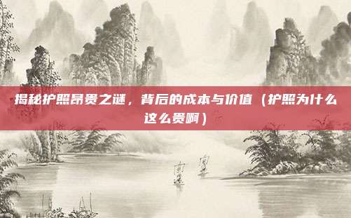 揭秘护照昂贵之谜,背后的成本与价值(护照为什么这么贵啊)