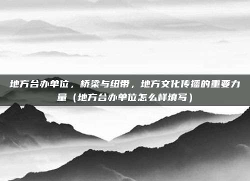 地方台办单位,桥梁与纽带,地方文化传播的重要力量(地方台办单位怎么样填写)