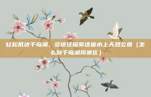 轻松抵达千岛湖,多途径探索这座水上天然公园(怎么到千岛湖风景区)