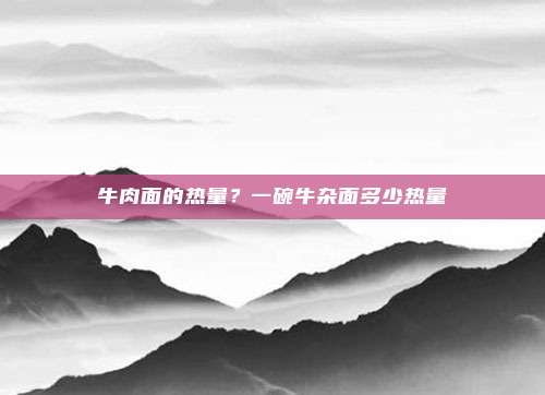 牛肉面的热量？一碗牛杂面多少热量