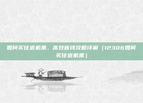 如何买往返机票,高效省钱攻略详解(12306如何买往返机票)
