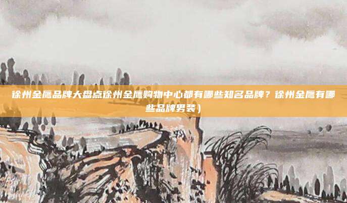 徐州金鹰品牌大盘点徐州金鹰购物中心都有哪些知名品牌?徐州金鹰有哪些品牌男装)