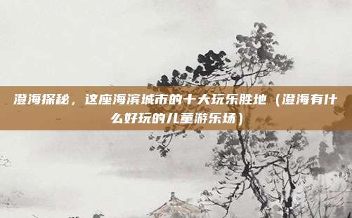 澄海探秘,这座海滨城市的十大玩乐胜地(澄海有什么好玩的儿童游乐场)
