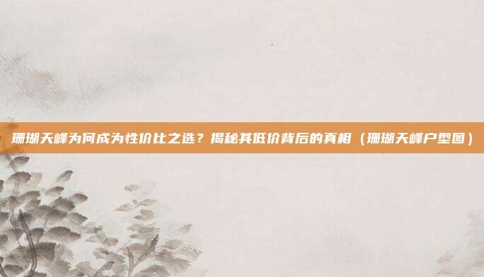 珊瑚天峰为何成为性价比之选?揭秘其低价背后的真相(珊瑚天峰户型图)