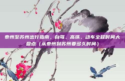 泰州至苏州出行指南,自驾、高铁、动车全程时间大盘点(从泰州到苏州要多久时间)