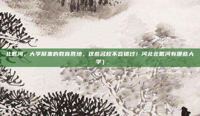 北戴河,大学聚集的教育胜地,这些名校不容错过!河北北戴河有哪些大学)