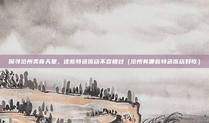 探寻沧州美食天堂,这些特色饭店不容错过(沧州有哪些特色饭店好吃)