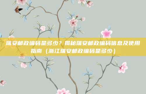 瑞安邮政编码是多少?揭秘瑞安邮政编码信息及使用指南(浙江瑞安邮政编码是多少)