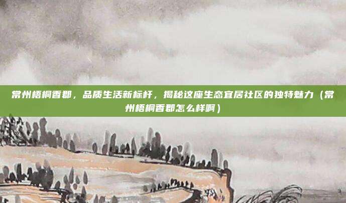 常州梧桐香郡,品质生活新标杆,揭秘这座生态宜居社区的独特魅力(常州梧桐香郡怎么样啊)
