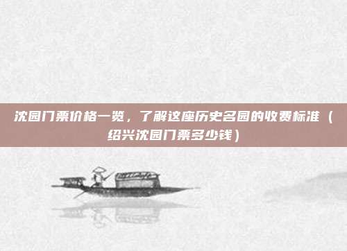 沈园门票价格一览,了解这座历史名园的收费标准(绍兴沈园门票多少钱)