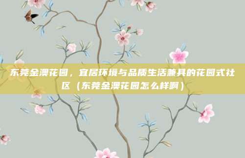 东莞金澳花园,宜居环境与品质生活兼具的花园式社区(东莞金澳花园怎么样啊)