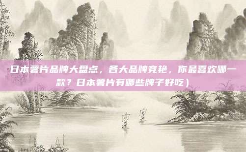 日本薯片品牌大盘点,各大品牌竞艳,你最喜欢哪一款?日本薯片有哪些牌子好吃)