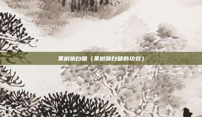 果树施白糖（果树喷白糖的功效）