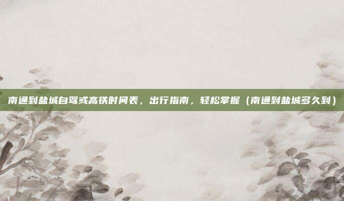南通到盐城自驾或高铁时间表,出行指南,轻松掌握(南通到盐城多久到)