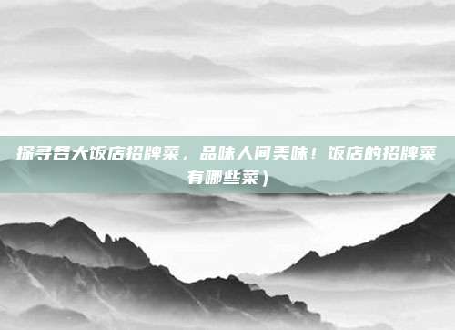 探寻各大饭店招牌菜,品味人间美味!饭店的招牌菜有哪些菜)
