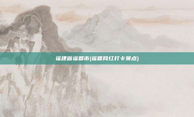 福建省福鼎市(福鼎网红打卡景点)