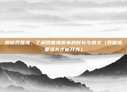揭秘四面佛,了解四面佛供奉的时长与意义(四面佛要多久才能开光)