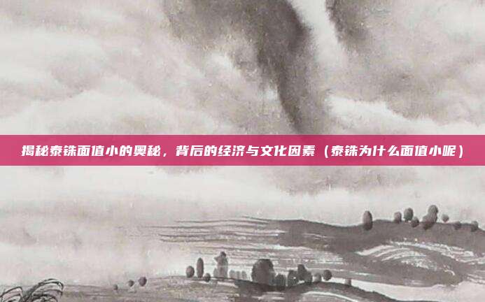 揭秘泰铢面值小的奥秘,背后的经济与文化因素(泰铢为什么面值小呢)