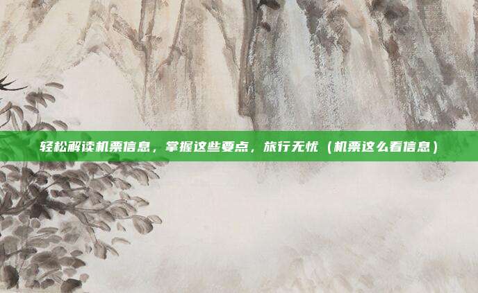 轻松解读机票信息,掌握这些要点,旅行无忧(机票这么看信息)