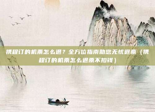 携程订的机票怎么退?全方位指南助您无忧退票(携程订的机票怎么退票不扣钱)