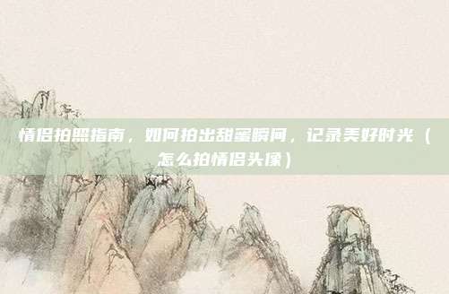 情侣拍照指南,如何拍出甜蜜瞬间,记录美好时光(怎么拍情侣头像)