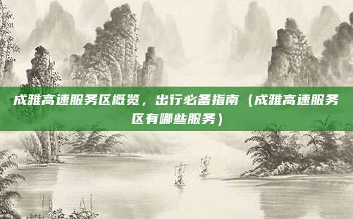 成雅高速服务区概览,出行必备指南(成雅高速服务区有哪些服务)
