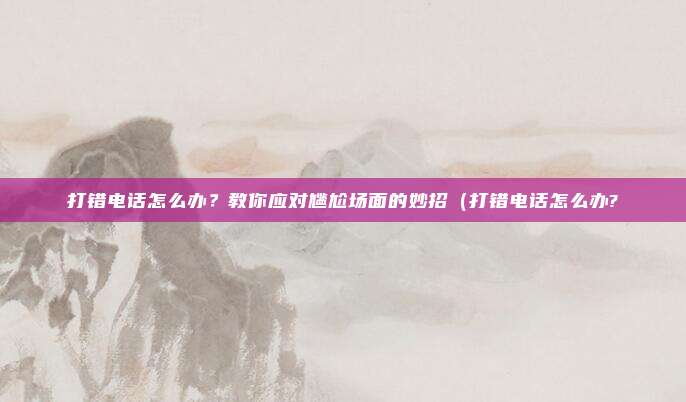打错电话怎么办?教你应对尴尬场面的妙招(打错电话怎么办?