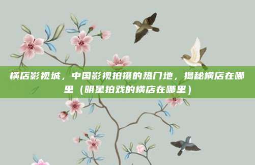横店影视城,中国影视拍摄的热门地,揭秘横店在哪里(明星拍戏的横店在哪里)