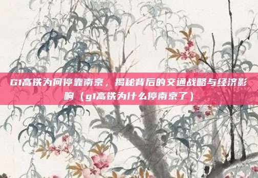 G1高铁为何停靠南京,揭秘背后的交通战略与经济影响(g1高铁为什么停南京了)