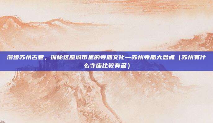 漫步苏州古巷,探秘这座城市里的寺庙文化—苏州寺庙大盘点(苏州有什么寺庙比较有名)