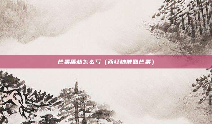 芒果番茄怎么写（西红柿催熟芒果）
