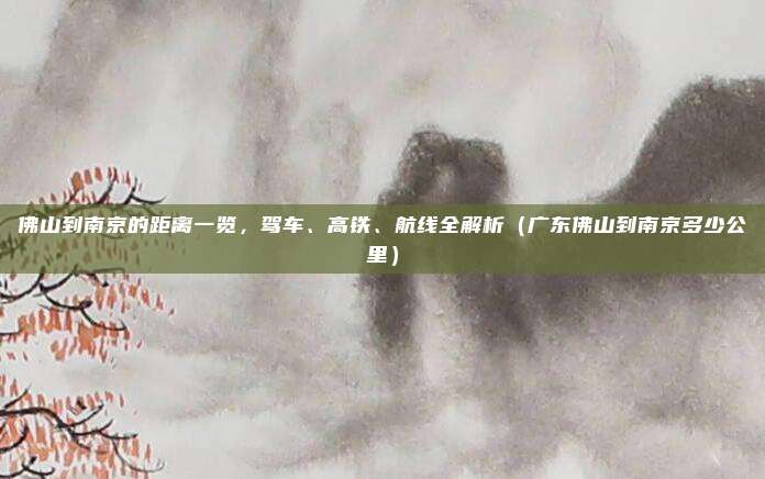 佛山到南京的距离一览,驾车、高铁、航线全解析(广东佛山到南京多少公里)