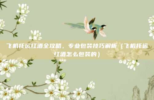 飞机托运红酒全攻略,专业包装技巧解析(飞机托运红酒怎么包装的)