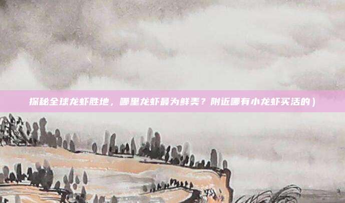 探秘全球龙虾胜地,哪里龙虾最为鲜美?附近哪有小龙虾买活的)