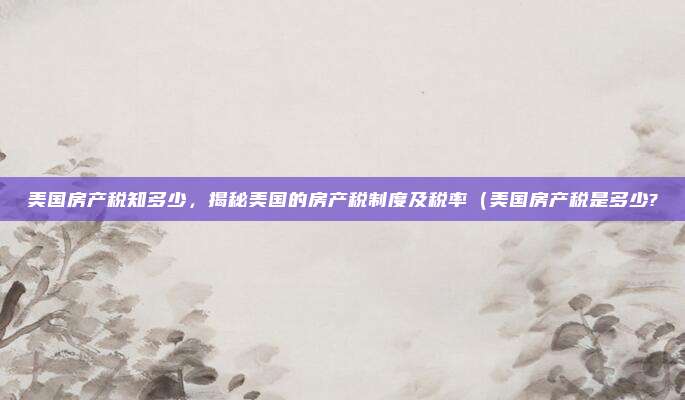 美国房产税知多少,揭秘美国的房产税制度及税率(美国房产税是多少?