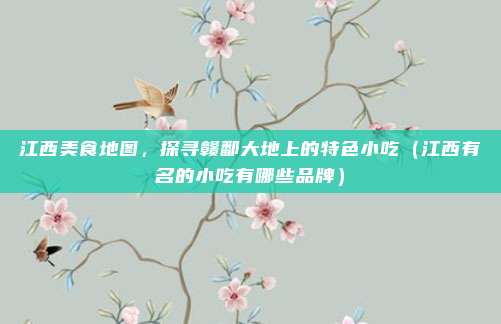 江西美食地图,探寻赣鄱大地上的特色小吃(江西有名的小吃有哪些品牌)