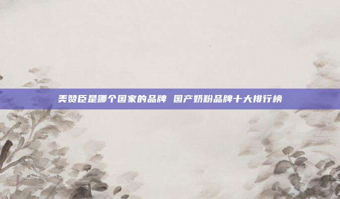 美赞臣是哪个国家的品牌 国产奶粉品牌十大排行榜