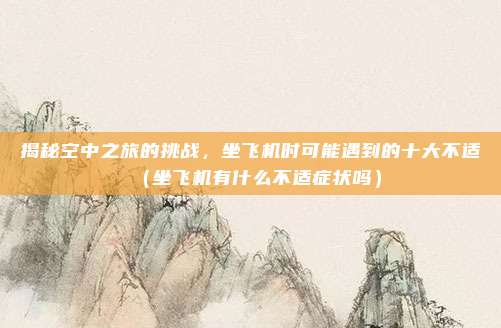 揭秘空中之旅的挑战,坐飞机时可能遇到的十大不适(坐飞机有什么不适症状吗)