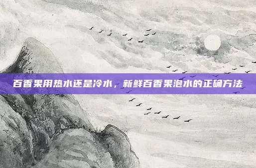 百香果用热水还是冷水,新鲜百香果泡水的正确方法